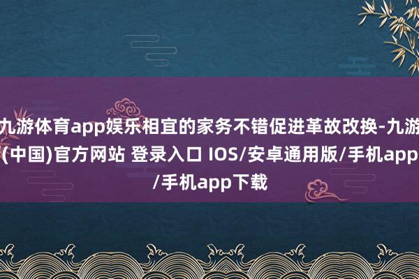 九游体育app娱乐相宜的家务不错促进革故改换-九游体育(中国)官方网站 登录入口 IOS/安卓通用版/手机app下载