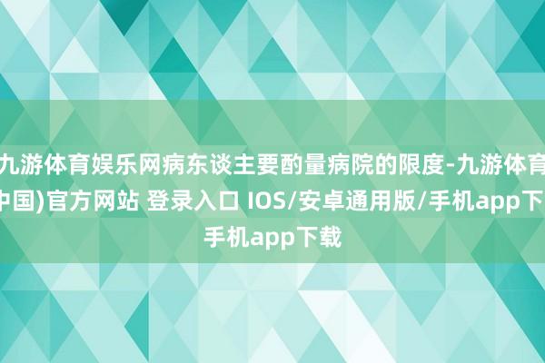 九游体育娱乐网病东谈主要酌量病院的限度-九游体育(中国)官方网站 登录入口 IOS/安卓通用版/手机app下载