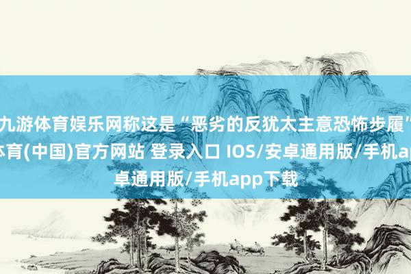 九游体育娱乐网称这是“恶劣的反犹太主意恐怖步履”-九游体育(中国)官方网站 登录入口 IOS/安卓通用版/手机app下载