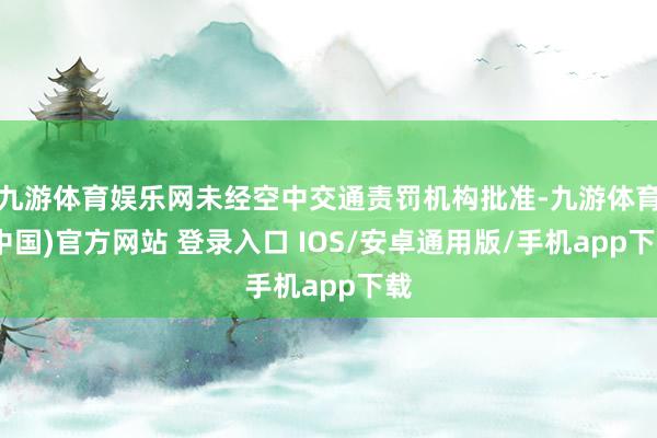 九游体育娱乐网未经空中交通责罚机构批准-九游体育(中国)官方网站 登录入口 IOS/安卓通用版/手机app下载