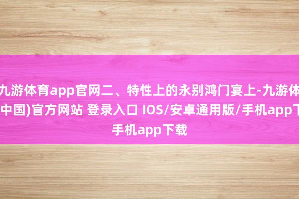 九游体育app官网二、特性上的永别鸿门宴上-九游体育(中国)官方网站 登录入口 IOS/安卓通用版/手机app下载