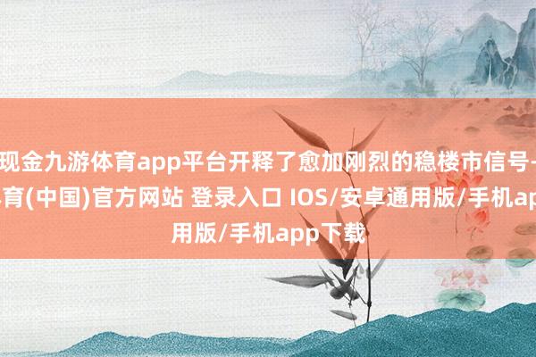 现金九游体育app平台开释了愈加刚烈的稳楼市信号-九游体育(中国)官方网站 登录入口 IOS/安卓通用版/手机app下载