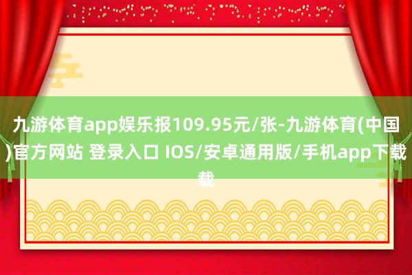 九游体育app娱乐报109.95元/张-九游体育(中国)官方网站 登录入口 IOS/安卓通用版/手机app下载