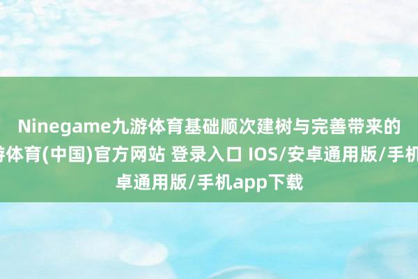 Ninegame九游体育　　基础顺次建树与完善带来的影响-九游体育(中国)官方网站 登录入口 IOS/安卓通用版/手机app下载