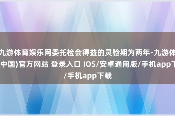 九游体育娱乐网委托检会得益的灵验期为两年-九游体育(中国)官方网站 登录入口 IOS/安卓通用版/手机app下载