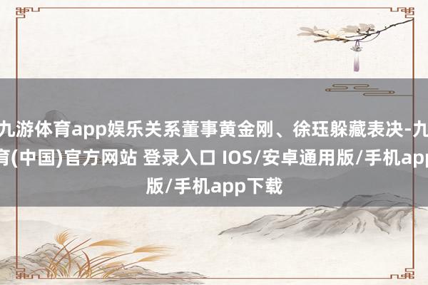 九游体育app娱乐关系董事黄金刚、徐珏躲藏表决-九游体育(中国)官方网站 登录入口 IOS/安卓通用版/手机app下载