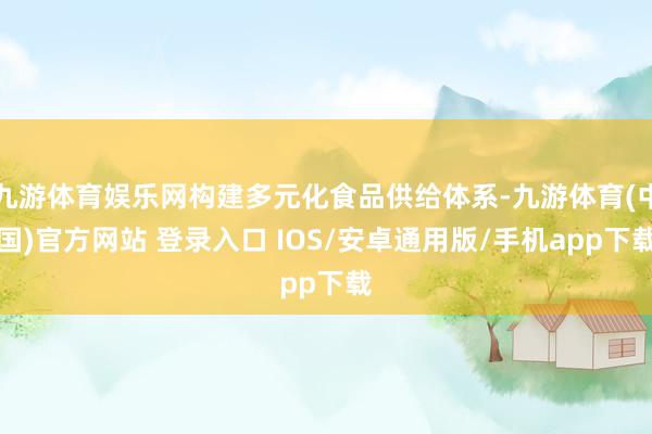 九游体育娱乐网构建多元化食品供给体系-九游体育(中国)官方网站 登录入口 IOS/安卓通用版/手机app下载