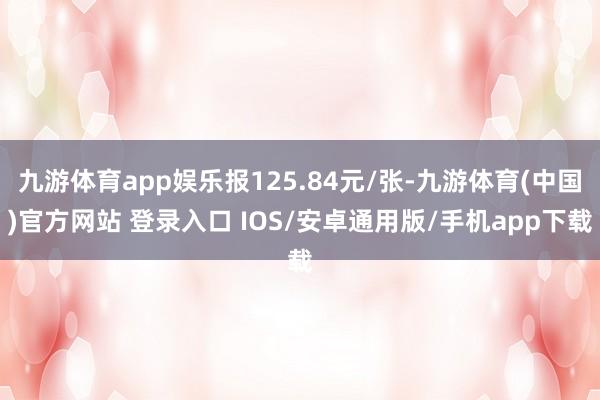 九游体育app娱乐报125.84元/张-九游体育(中国)官方网站 登录入口 IOS/安卓通用版/手机app下载