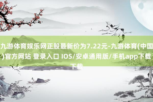 九游体育娱乐网正股最新价为7.22元-九游体育(中国)官方网站 登录入口 IOS/安卓通用版/手机app下载