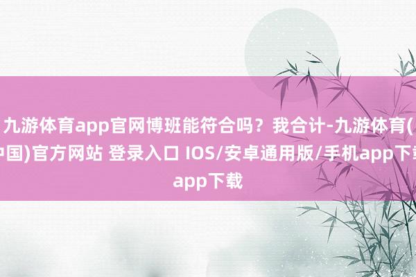 九游体育app官网博班能符合吗？我合计-九游体育(中国)官方网站 登录入口 IOS/安卓通用版/手机app下载