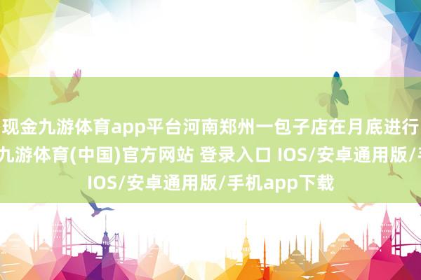 现金九游体育app平台河南郑州一包子店在月底进行协调查账时-九游体育(中国)官方网站 登录入口 IOS/安卓通用版/手机app下载