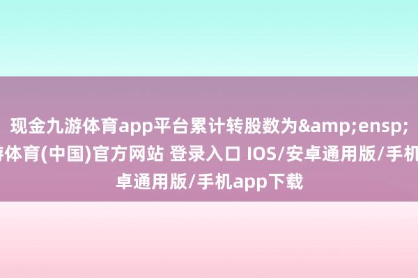 现金九游体育app平台累计转股数为 119-九游体育(中国)官方网站 登录入口 IOS/安卓通用版/手机app下载