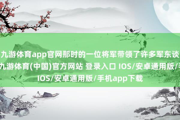 九游体育app官网那时的一位将军带领了许多军东谈主进行搏斗-九游体育(中国)官方网站 登录入口 IOS/安卓通用版/手机app下载