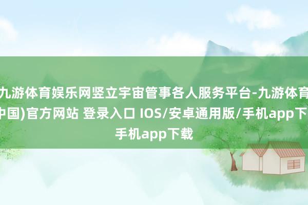 九游体育娱乐网竖立宇宙管事各人服务平台-九游体育(中国)官方网站 登录入口 IOS/安卓通用版/手机app下载