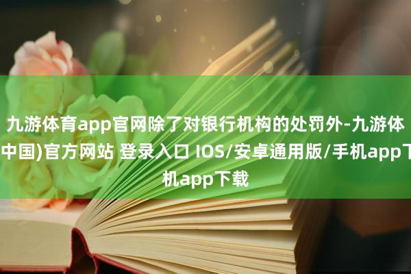 九游体育app官网　　除了对银行机构的处罚外-九游体育(中国)官方网站 登录入口 IOS/安卓通用版/手机app下载