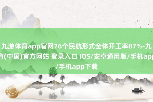 九游体育app官网76个民航形式全体开工率87%-九游体育(中国)官方网站 登录入口 IOS/安卓通用版/手机app下载