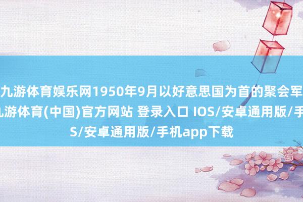 九游体育娱乐网1950年9月以好意思国为首的聚会军仁川登陆-九游体育(中国)官方网站 登录入口 IOS/安卓通用版/手机app下载