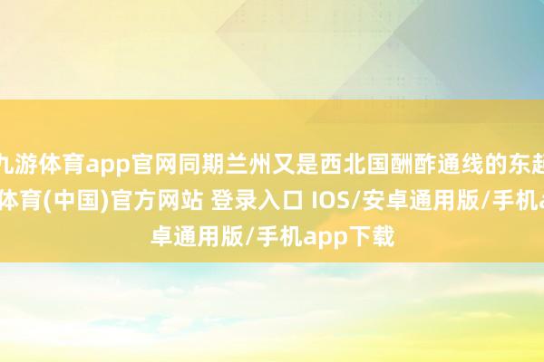 九游体育app官网同期兰州又是西北国酬酢通线的东起原-九游体育(中国)官方网站 登录入口 IOS/安卓通用版/手机app下载