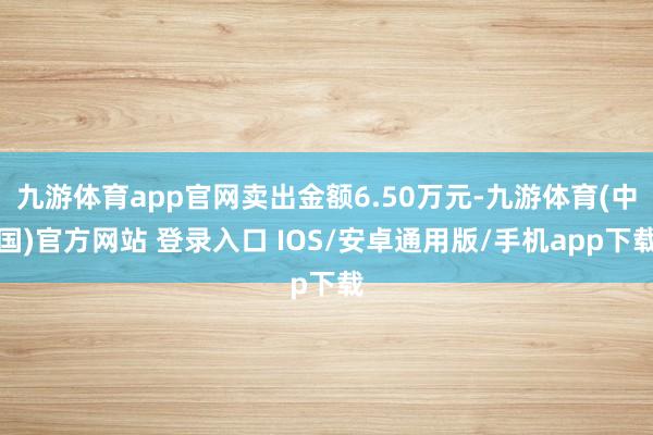 九游体育app官网卖出金额6.50万元-九游体育(中国)官方网站 登录入口 IOS/安卓通用版/手机app下载