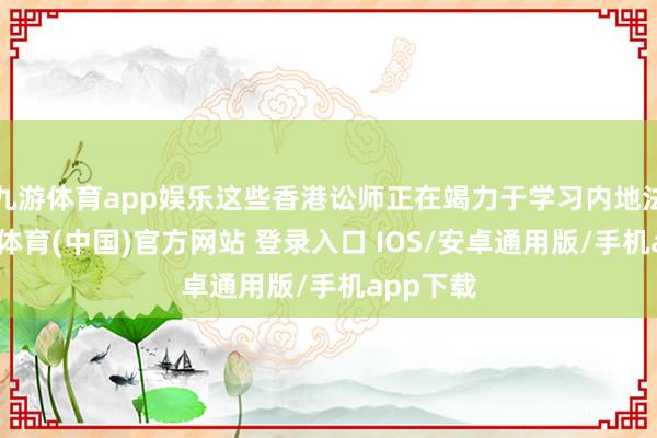 九游体育app娱乐这些香港讼师正在竭力于学习内地法律-九游体育(中国)官方网站 登录入口 IOS/安卓通用版/手机app下载
