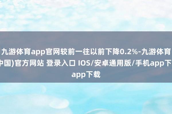 九游体育app官网较前一往以前下降0.2%-九游体育(中国)官方网站 登录入口 IOS/安卓通用版/手机app下载