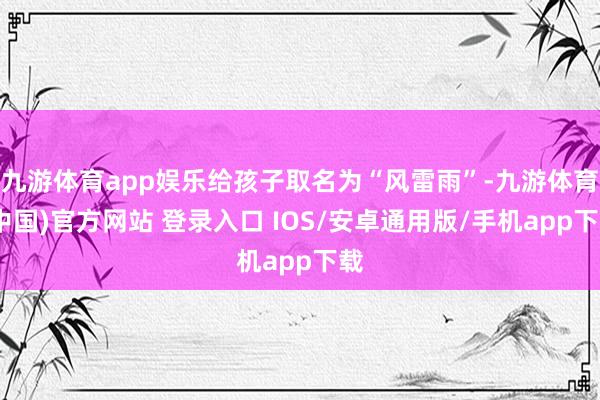 九游体育app娱乐给孩子取名为“风雷雨”-九游体育(中国)官方网站 登录入口 IOS/安卓通用版/手机app下载