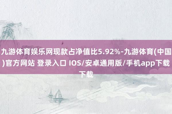 九游体育娱乐网现款占净值比5.92%-九游体育(中国)官方网站 登录入口 IOS/安卓通用版/手机app下载