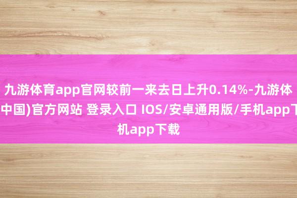 九游体育app官网较前一来去日上升0.14%-九游体育(中国)官方网站 登录入口 IOS/安卓通用版/手机app下载