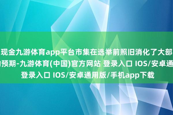 现金九游体育app平台市集在选举前照旧消化了大部分“特朗普来去”的预期-九游体育(中国)官方网站 登录入口 IOS/安卓通用版/手机app下载