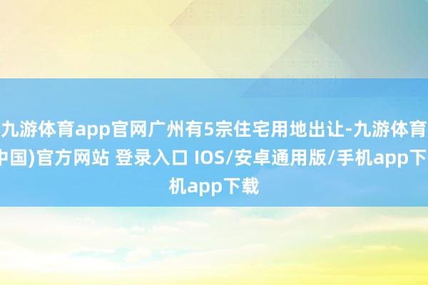 九游体育app官网广州有5宗住宅用地出让-九游体育(中国)官方网站 登录入口 IOS/安卓通用版/手机app下载