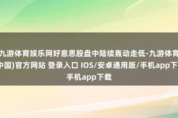 九游体育娱乐网好意思股盘中陆续轰动走低-九游体育(中国)官方网站 登录入口 IOS/安卓通用版/手机app下载
