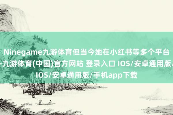 Ninegame九游体育但当今她在小红书等多个平台上卖这个产物-九游体育(中国)官方网站 登录入口 IOS/安卓通用版/手机app下载
