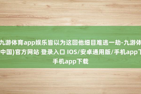 九游体育app娱乐皆以为这回他细目难逃一劫-九游体育(中国)官方网站 登录入口 IOS/安卓通用版/手机app下载