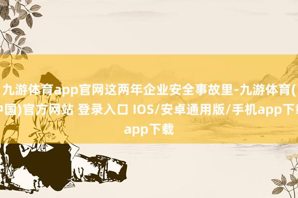 九游体育app官网这两年企业安全事故里-九游体育(中国)官方网站 登录入口 IOS/安卓通用版/手机app下载