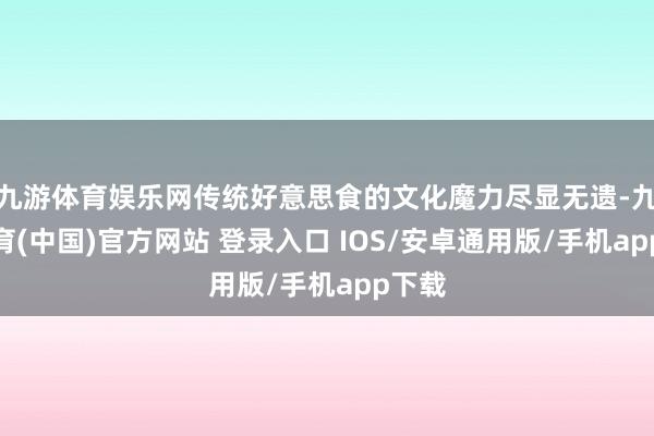 九游体育娱乐网传统好意思食的文化魔力尽显无遗-九游体育(中国)官方网站 登录入口 IOS/安卓通用版/手机app下载
