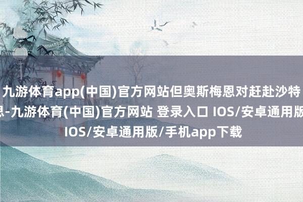 九游体育app(中国)官方网站但奥斯梅恩对赶赴沙特踢球并不感意思-九游体育(中国)官方网站 登录入口 IOS/安卓通用版/手机app下载