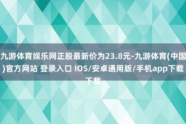 九游体育娱乐网正股最新价为23.8元-九游体育(中国)官方网站 登录入口 IOS/安卓通用版/手机app下载