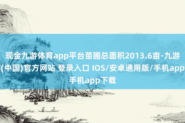 现金九游体育app平台苗圃总面积2013.6亩-九游体育(中国)官方网站 登录入口 IOS/安卓通用版/手机app下载