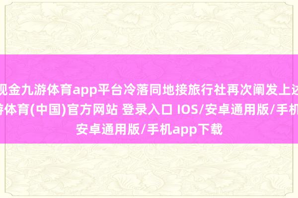 现金九游体育app平台冷落同地接旅行社再次阐发上述信息-九游体育(中国)官方网站 登录入口 IOS/安卓通用版/手机app下载