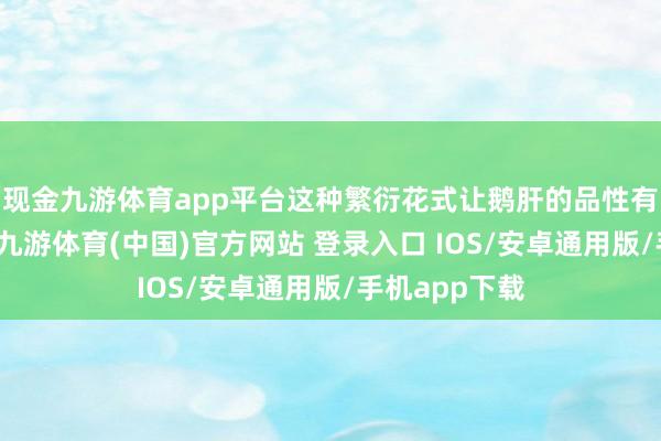 现金九游体育app平台这种繁衍花式让鹅肝的品性有了基础保证-九游体育(中国)官方网站 登录入口 IOS/安卓通用版/手机app下载