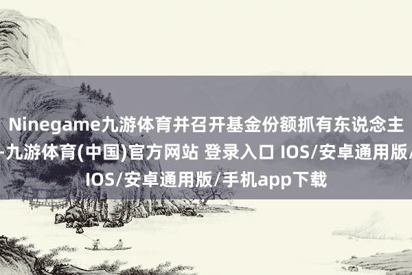 Ninegame九游体育并召开基金份额抓有东说念主大会进行表决-九游体育(中国)官方网站 登录入口 IOS/安卓通用版/手机app下载