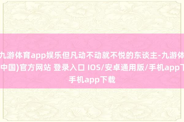 九游体育app娱乐但凡动不动就不悦的东谈主-九游体育(中国)官方网站 登录入口 IOS/安卓通用版/手机app下载