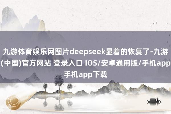九游体育娱乐网图片deepseek显着的恢复了-九游体育(中国)官方网站 登录入口 IOS/安卓通用版/手机app下载