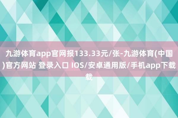 九游体育app官网报133.33元/张-九游体育(中国)官方网站 登录入口 IOS/安卓通用版/手机app下载