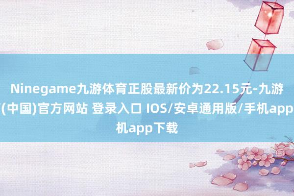 Ninegame九游体育正股最新价为22.15元-九游体育(中国)官方网站 登录入口 IOS/安卓通用版/手机app下载