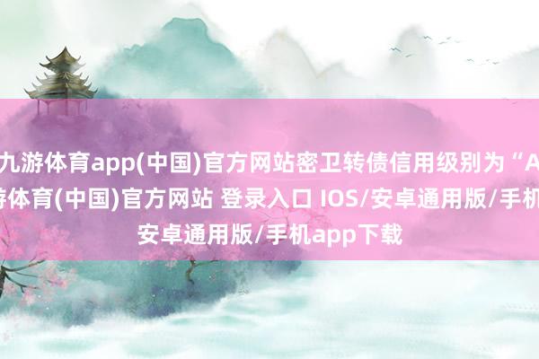 九游体育app(中国)官方网站密卫转债信用级别为“AA-”-九游体育(中国)官方网站 登录入口 IOS/安卓通用版/手机app下载